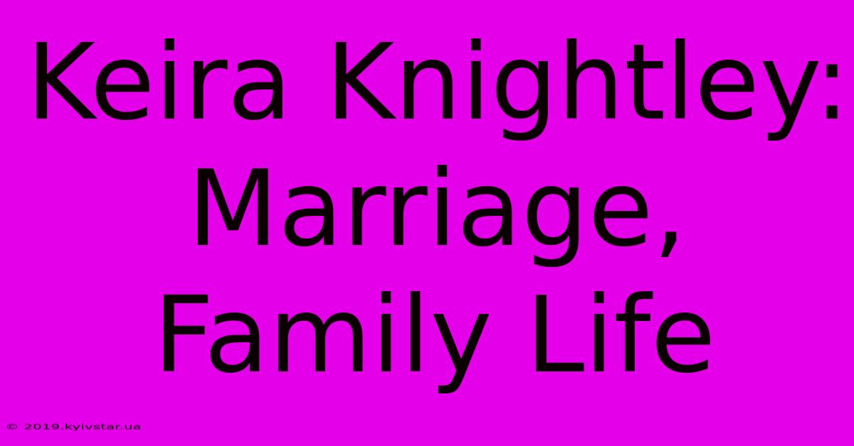 Keira Knightley: Marriage, Family Life