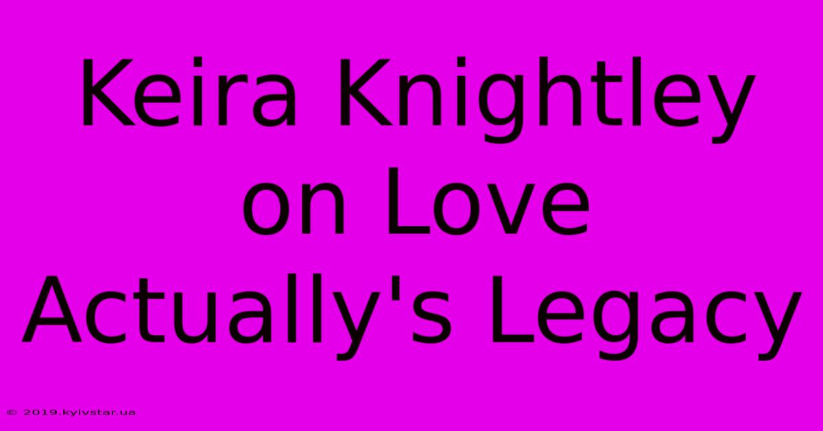 Keira Knightley On Love Actually's Legacy