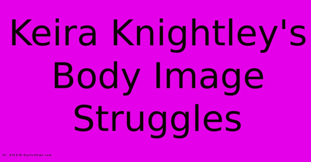 Keira Knightley's Body Image Struggles