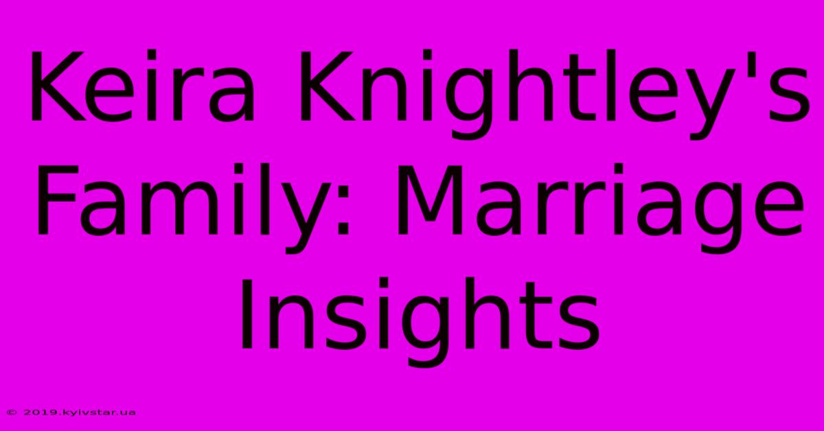 Keira Knightley's Family: Marriage Insights