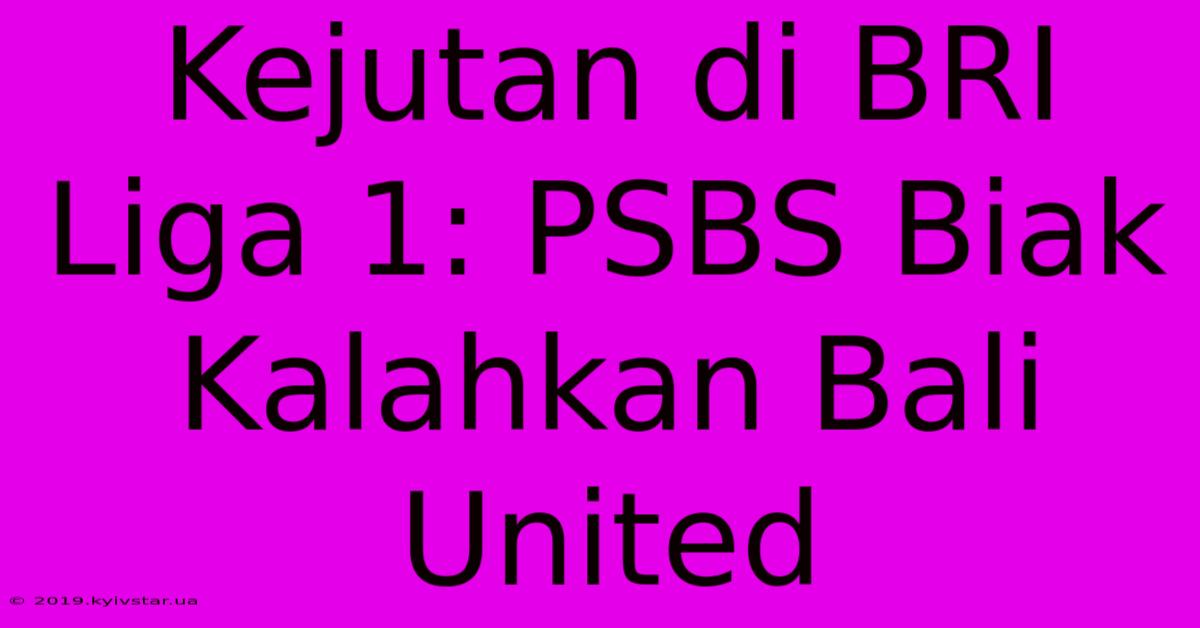 Kejutan Di BRI Liga 1: PSBS Biak Kalahkan Bali United