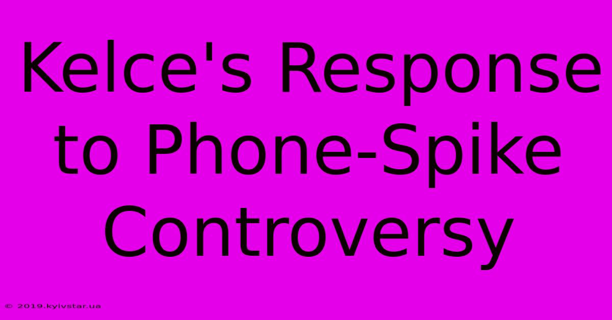 Kelce's Response To Phone-Spike Controversy