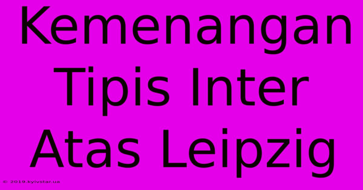 Kemenangan Tipis Inter Atas Leipzig