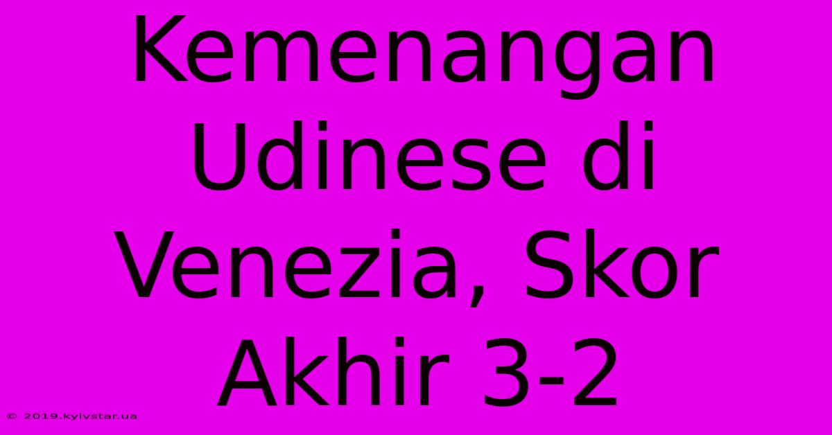 Kemenangan Udinese Di Venezia, Skor Akhir 3-2 