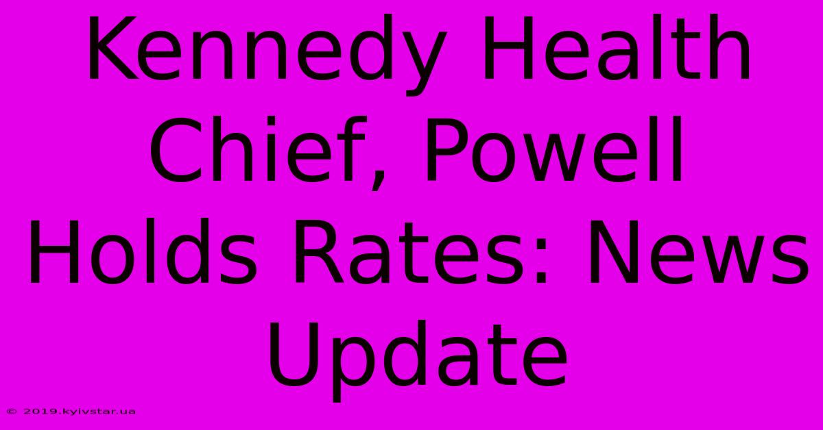 Kennedy Health Chief, Powell Holds Rates: News Update 