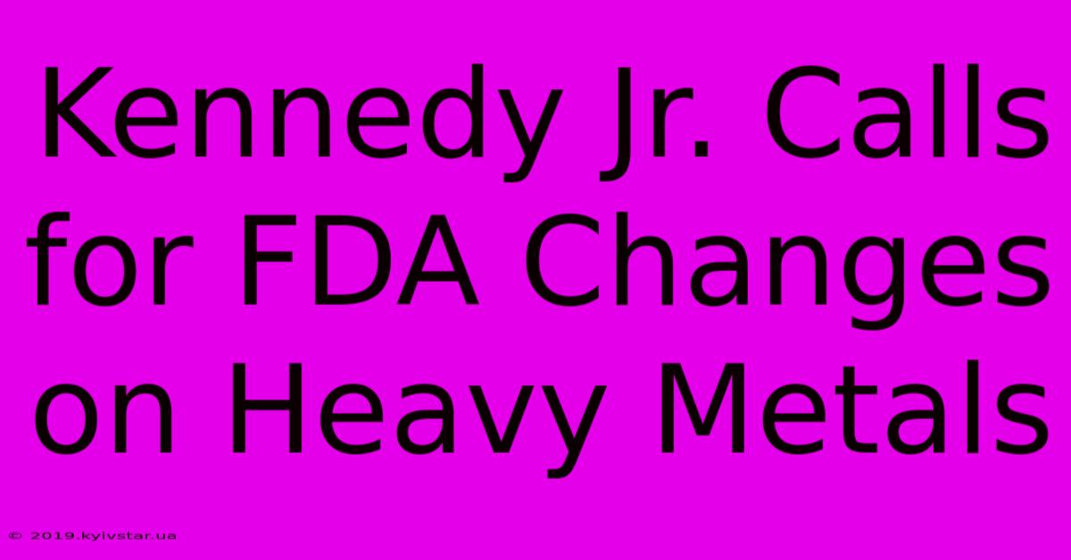 Kennedy Jr. Calls For FDA Changes On Heavy Metals