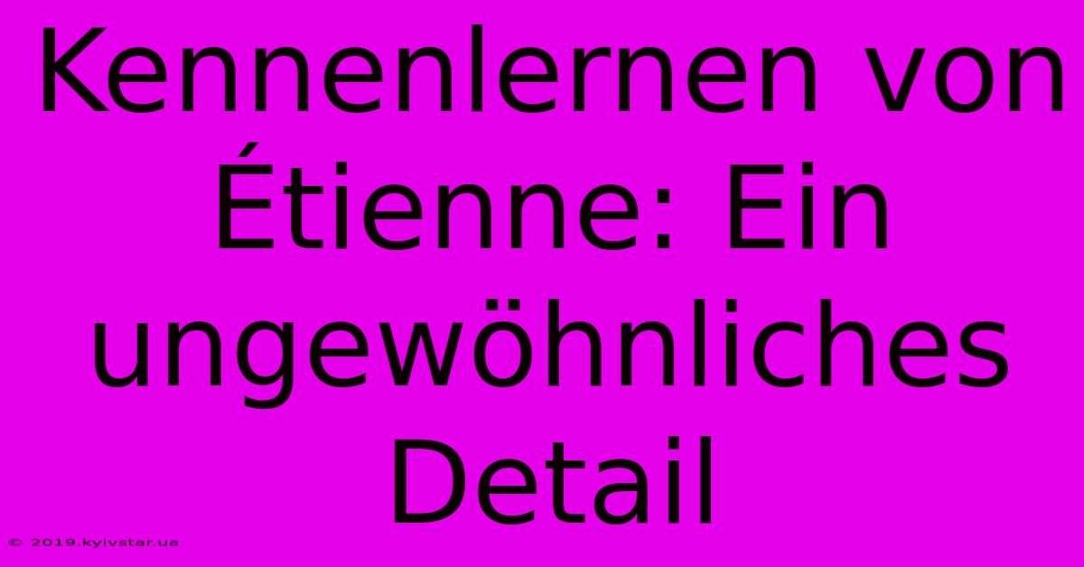 Kennenlernen Von Étienne: Ein Ungewöhnliches Detail