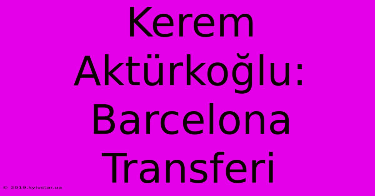 Kerem Aktürkoğlu: Barcelona Transferi