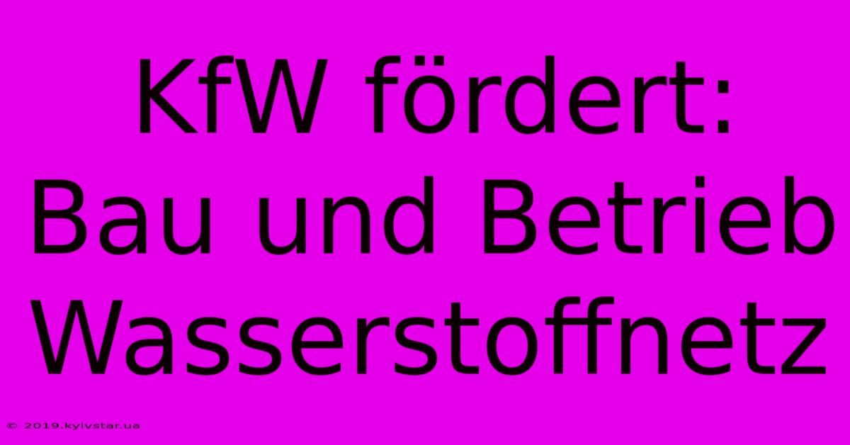 KfW Fördert: Bau Und Betrieb Wasserstoffnetz