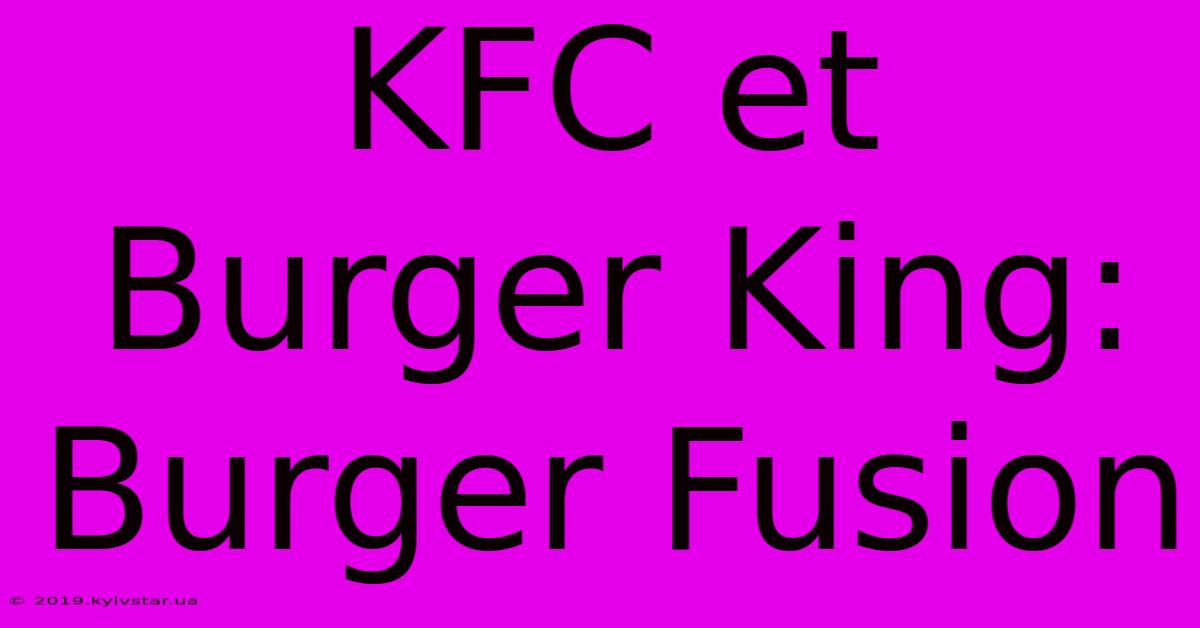 KFC Et Burger King: Burger Fusion