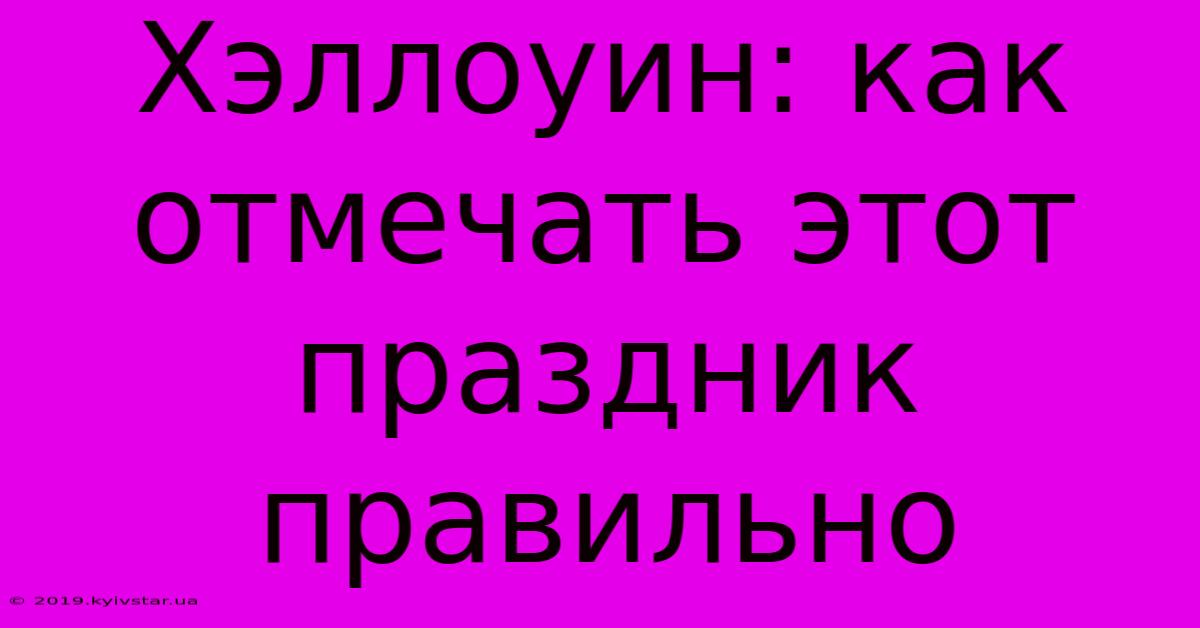 Хэллоуин: Как Отмечать Этот Праздник Правильно