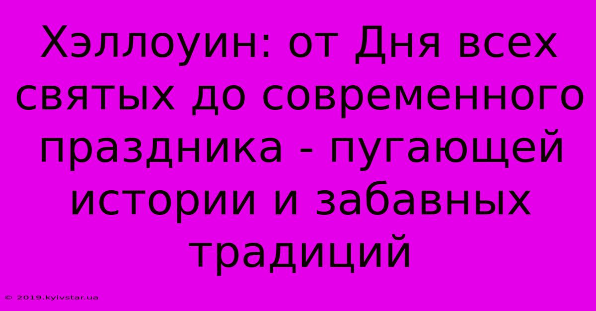 Хэллоуин: От Дня Всех Святых До Современного Праздника - Пугающей Истории И Забавных Традиций