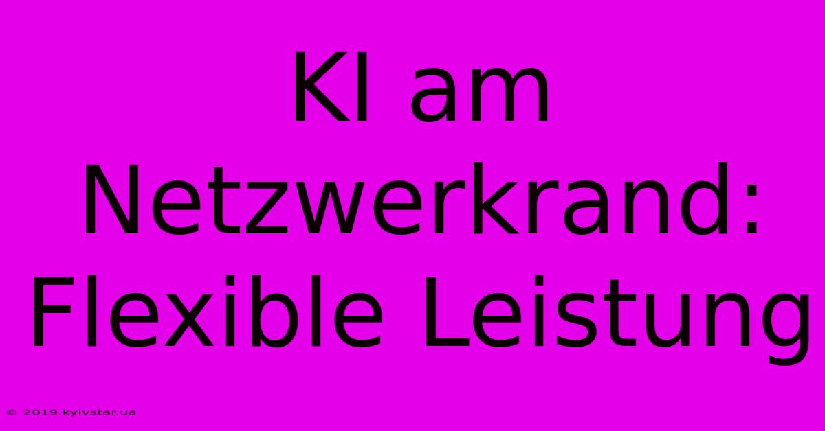 KI Am Netzwerkrand: Flexible Leistung