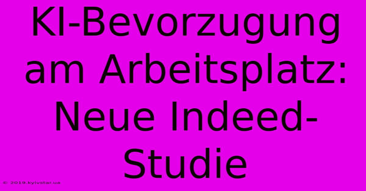 KI-Bevorzugung Am Arbeitsplatz: Neue Indeed-Studie