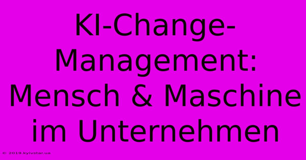 KI-Change-Management: Mensch & Maschine Im Unternehmen