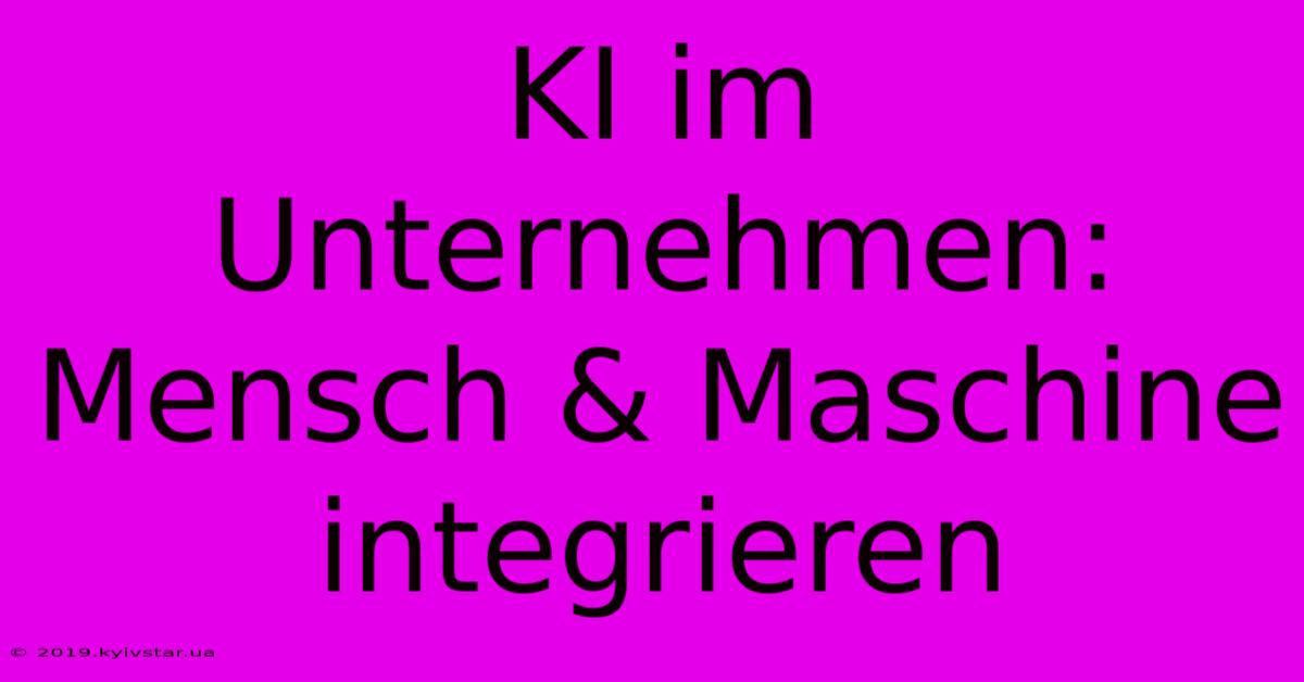 KI Im Unternehmen: Mensch & Maschine Integrieren