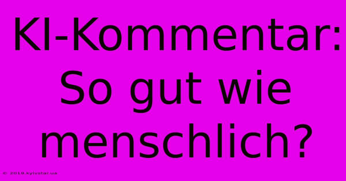 KI-Kommentar: So Gut Wie Menschlich?