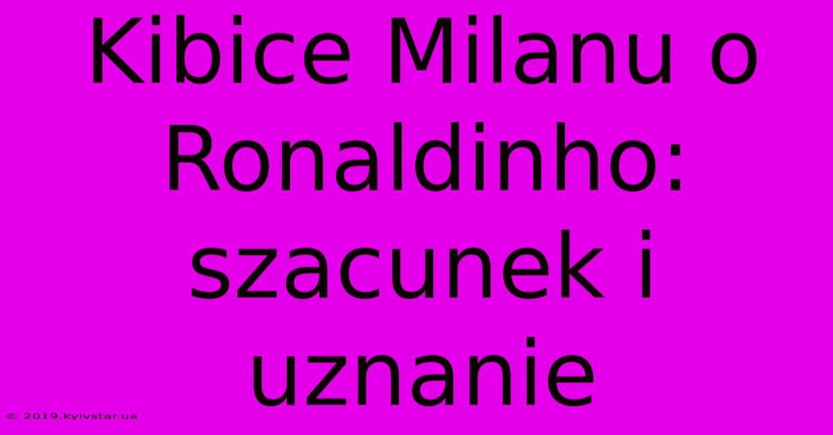 Kibice Milanu O Ronaldinho: Szacunek I Uznanie