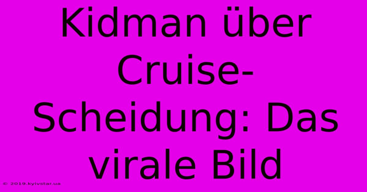 Kidman Über Cruise-Scheidung: Das Virale Bild