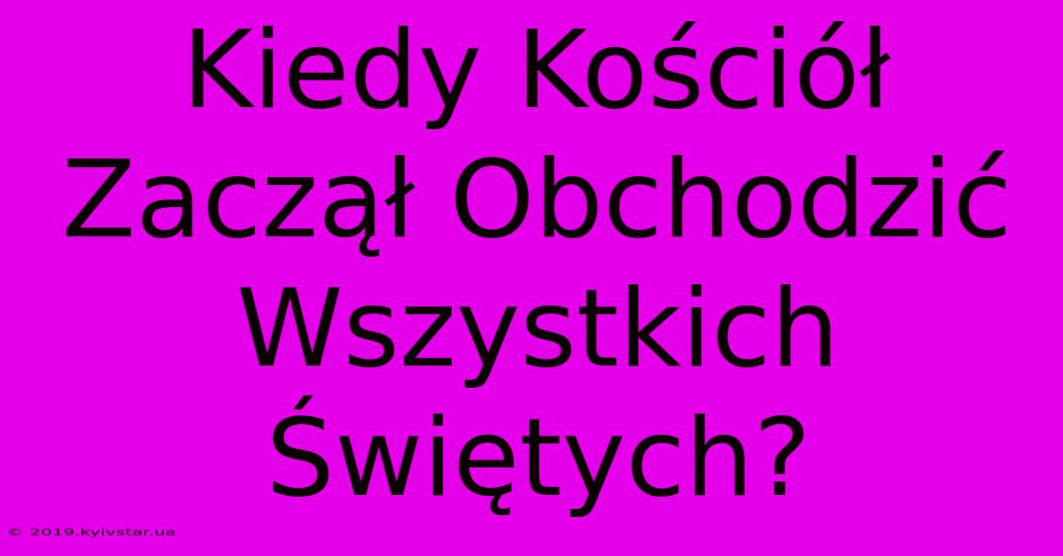 Kiedy Kościół Zaczął Obchodzić Wszystkich Świętych?