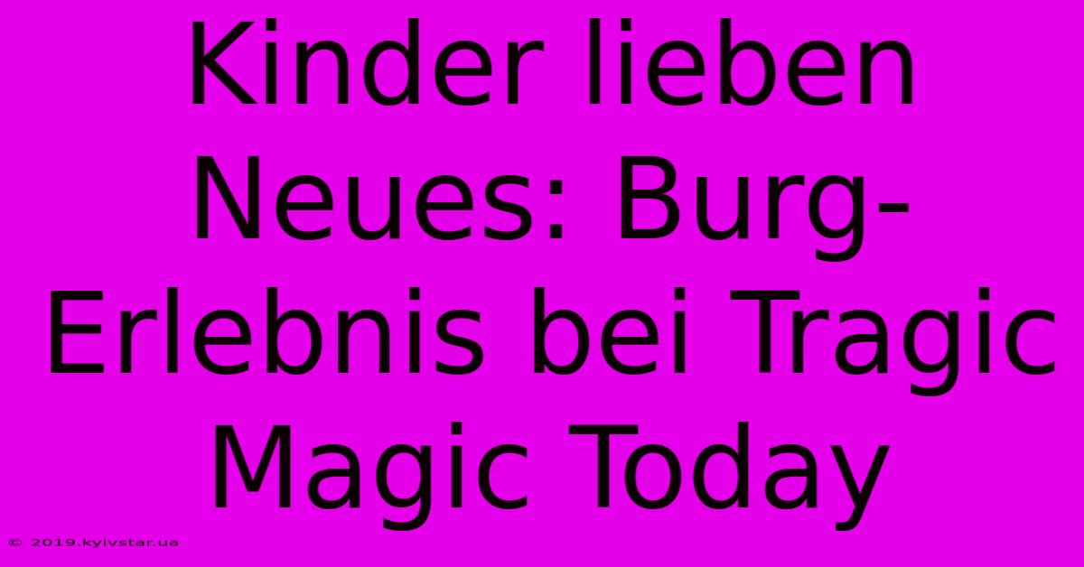 Kinder Lieben Neues: Burg-Erlebnis Bei Tragic Magic Today