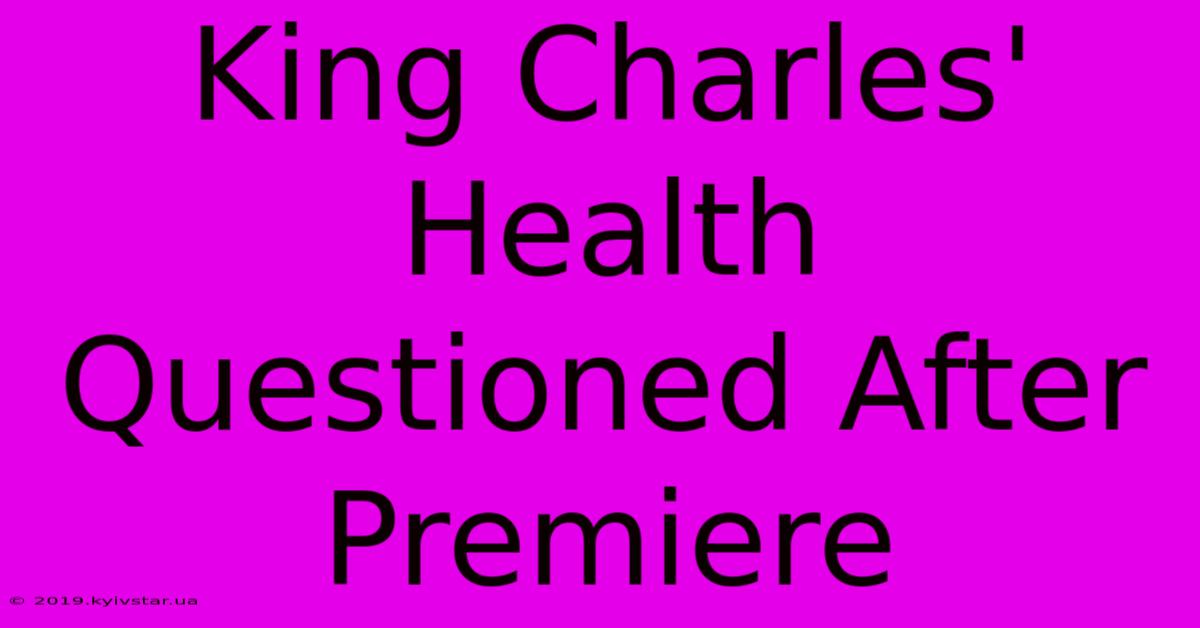 King Charles' Health Questioned After Premiere