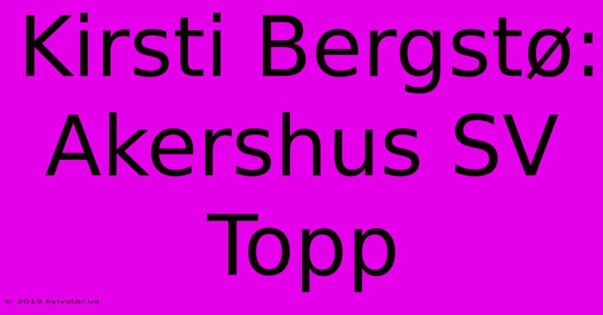 Kirsti Bergstø: Akershus SV Topp