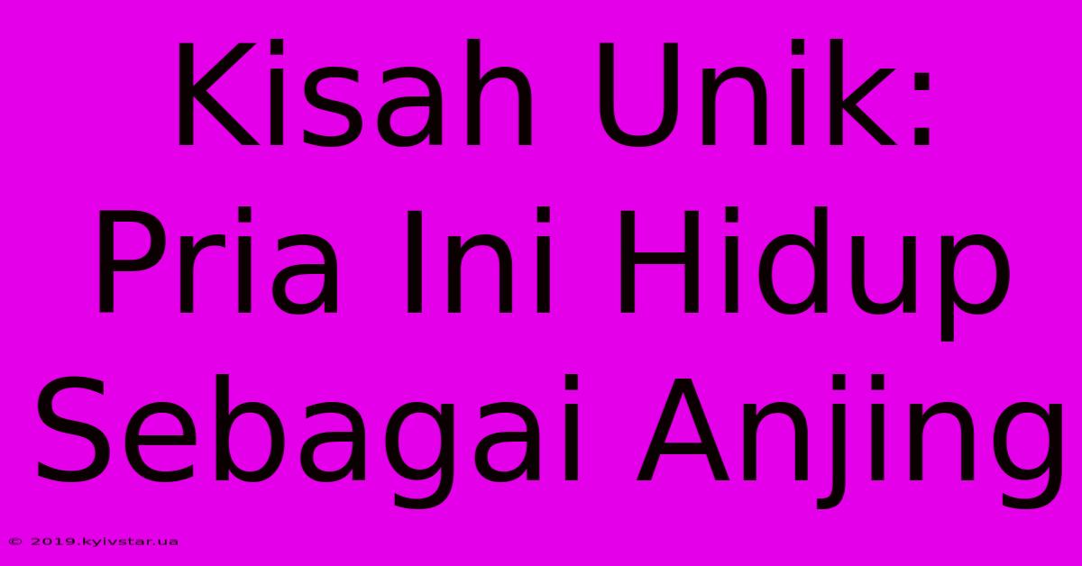 Kisah Unik: Pria Ini Hidup Sebagai Anjing 