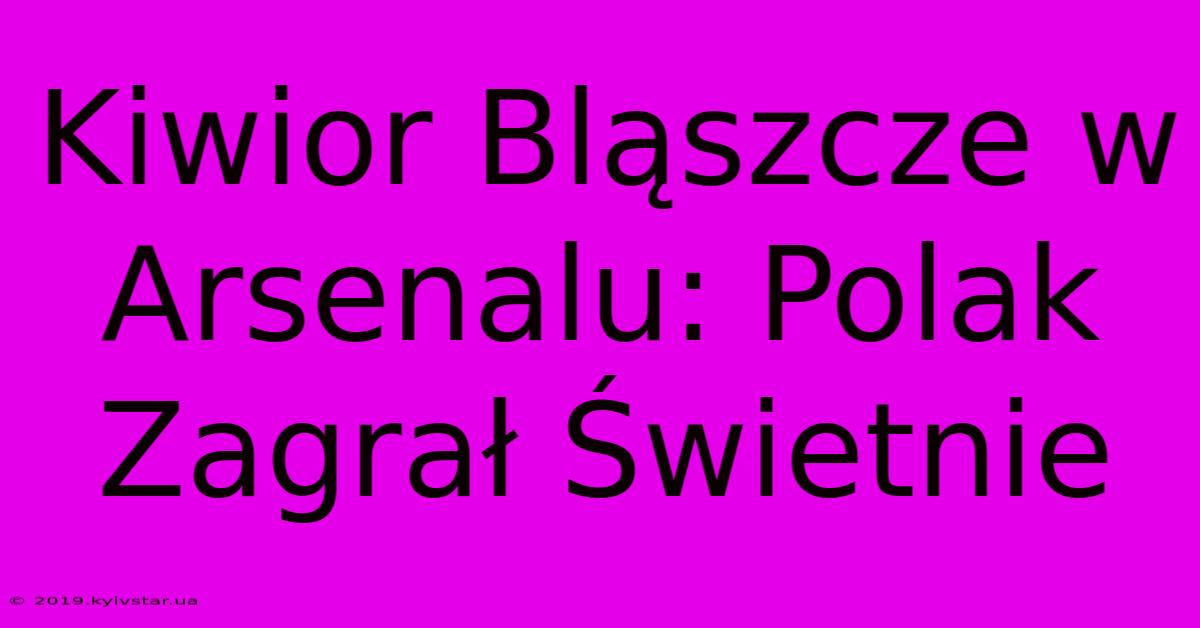 Kiwior Bląszcze W Arsenalu: Polak Zagrał Świetnie