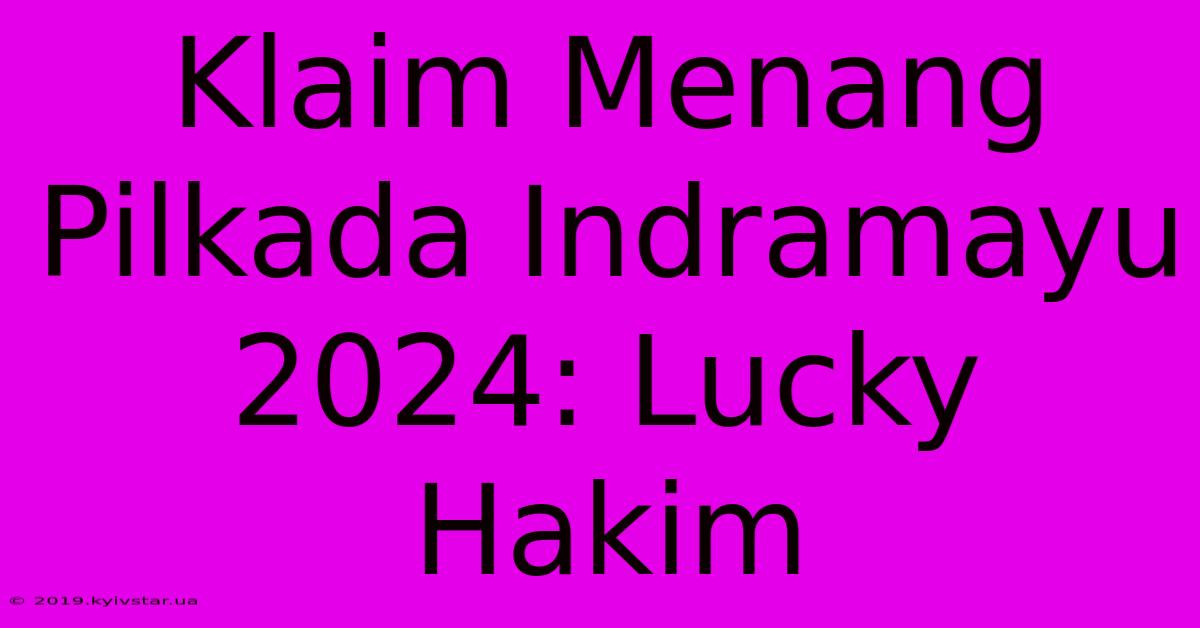 Klaim Menang Pilkada Indramayu 2024: Lucky Hakim