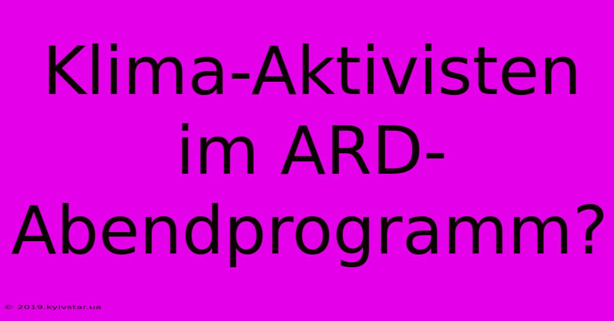 Klima-Aktivisten Im ARD-Abendprogramm?