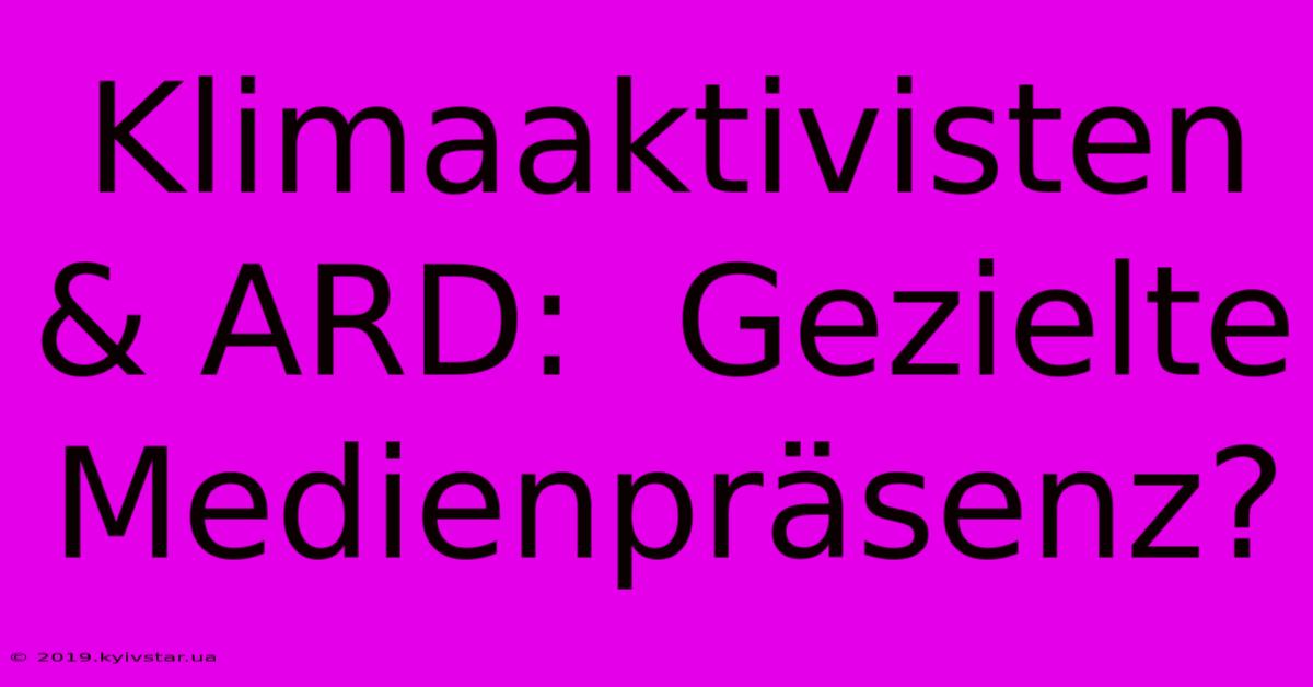 Klimaaktivisten & ARD:  Gezielte Medienpräsenz?