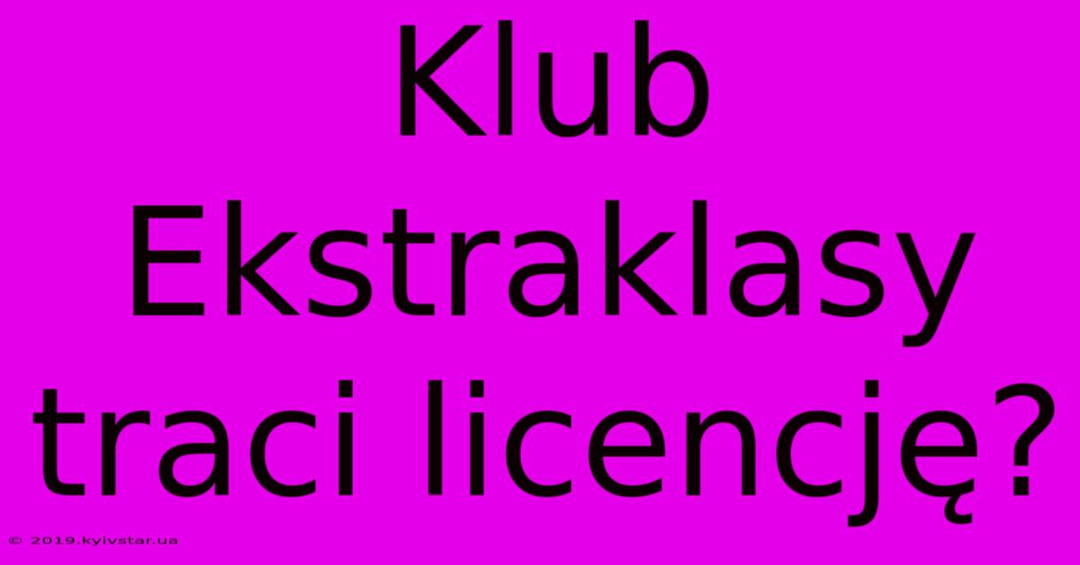 Klub Ekstraklasy Traci Licencję?