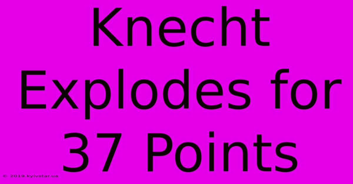 Knecht Explodes For 37 Points