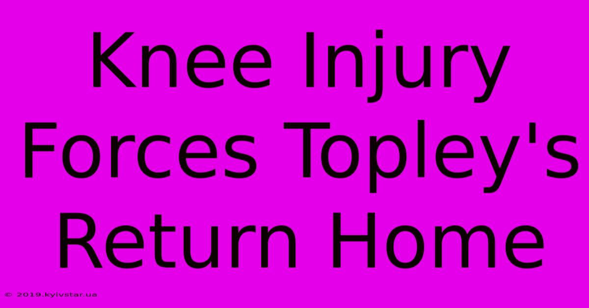 Knee Injury Forces Topley's Return Home