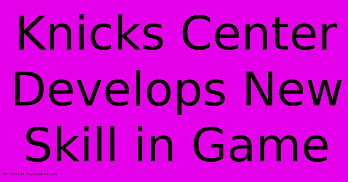 Knicks Center Develops New Skill In Game