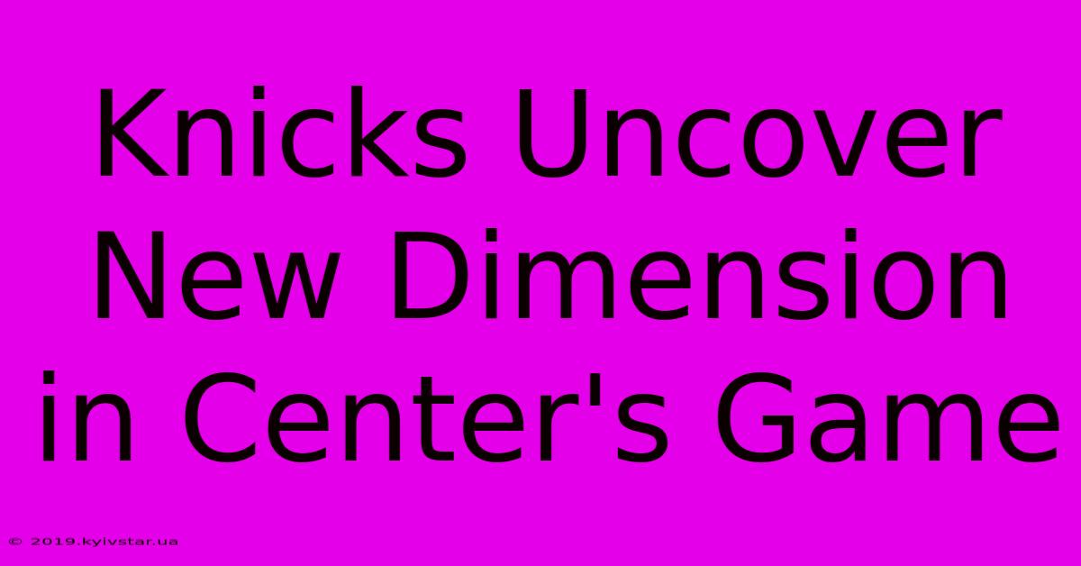 Knicks Uncover New Dimension In Center's Game