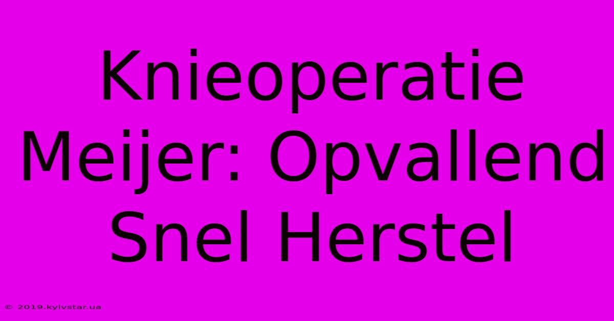 Knieoperatie Meijer: Opvallend Snel Herstel