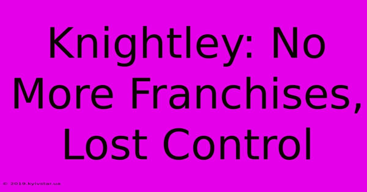 Knightley: No More Franchises, Lost Control