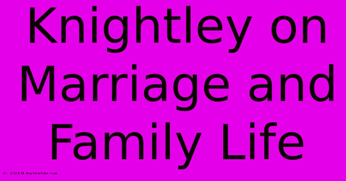 Knightley On Marriage And Family Life