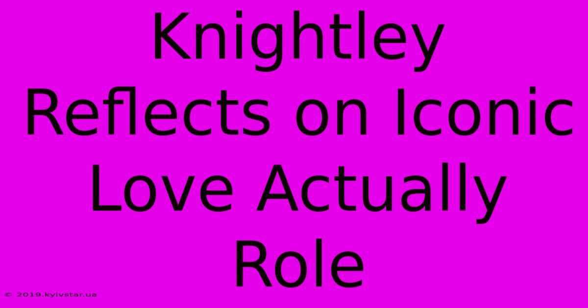 Knightley Reflects On Iconic Love Actually Role