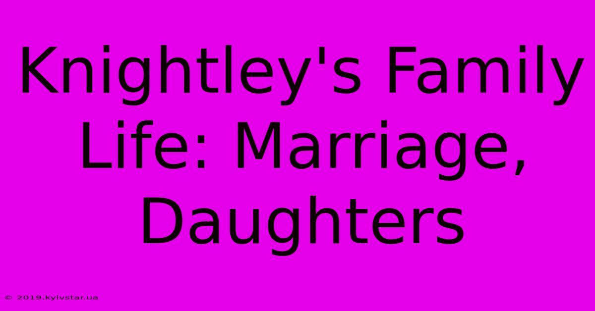 Knightley's Family Life: Marriage, Daughters