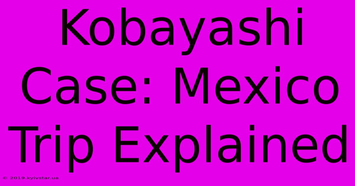 Kobayashi Case: Mexico Trip Explained