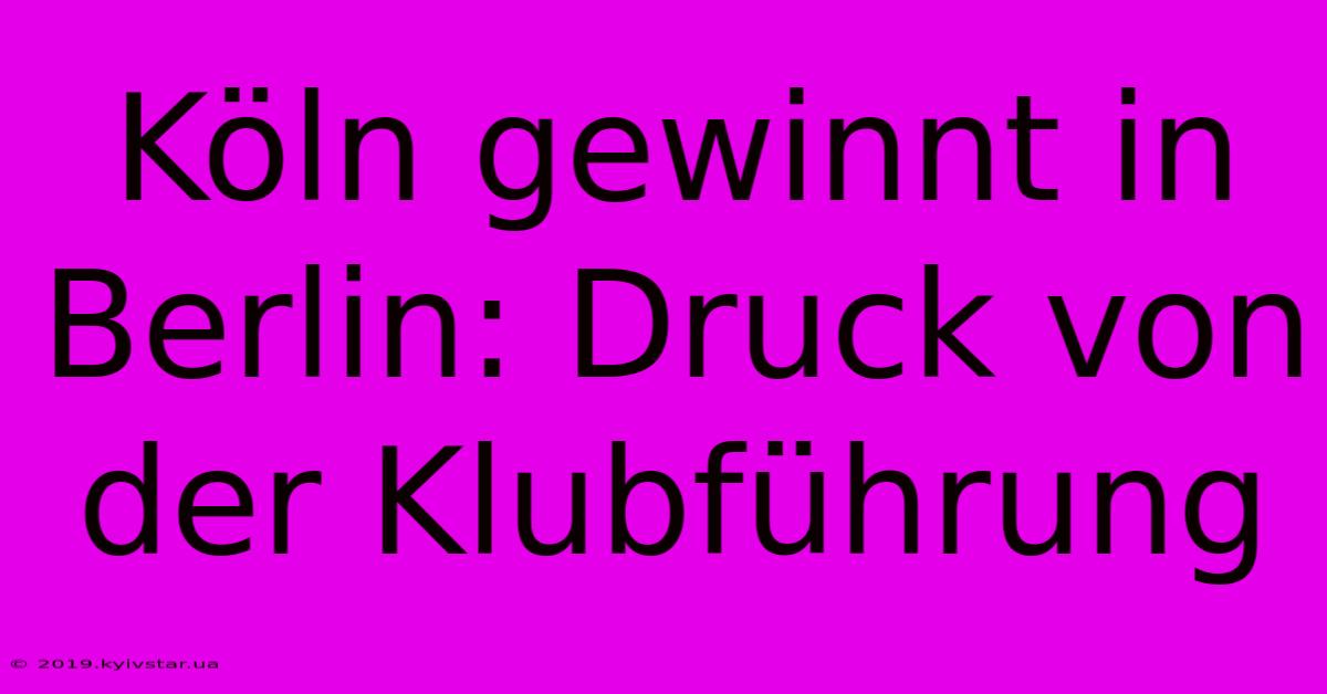 Köln Gewinnt In Berlin: Druck Von Der Klubführung