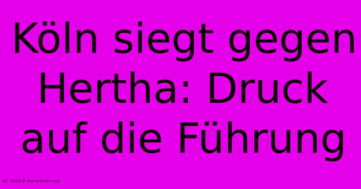Köln Siegt Gegen Hertha: Druck Auf Die Führung