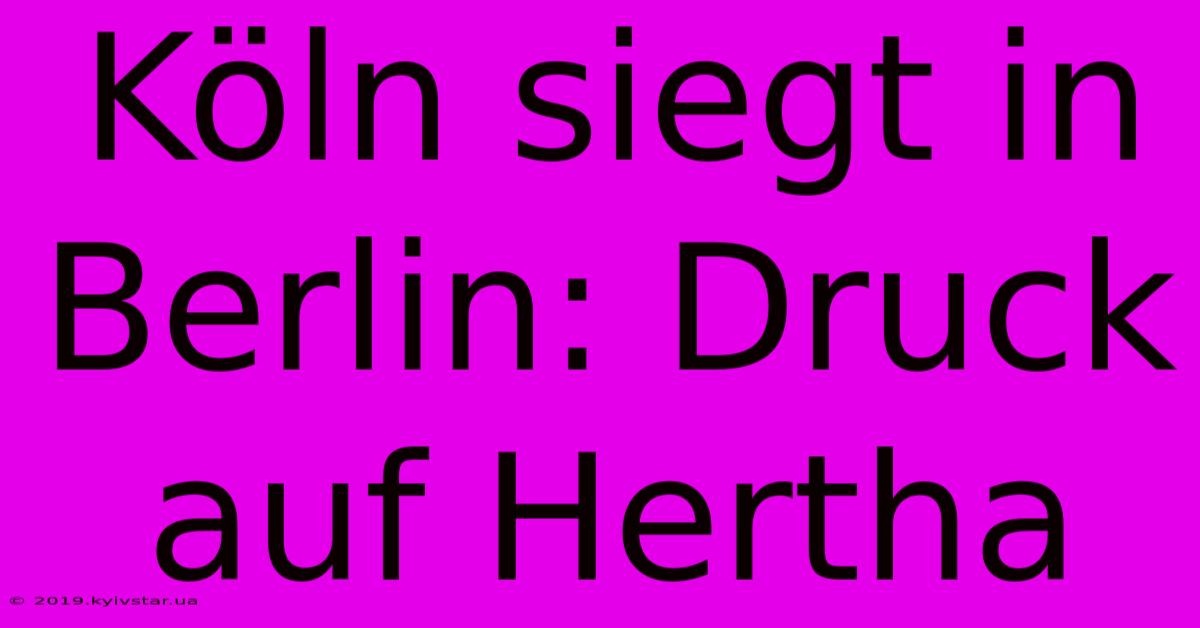 Köln Siegt In Berlin: Druck Auf Hertha 