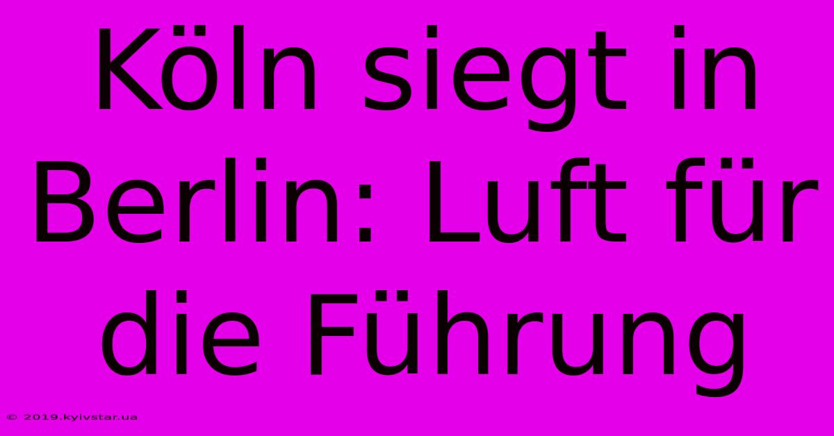 Köln Siegt In Berlin: Luft Für Die Führung