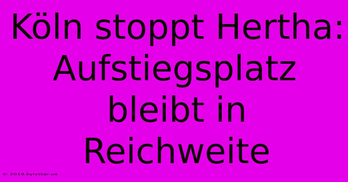 Köln Stoppt Hertha: Aufstiegsplatz Bleibt In Reichweite