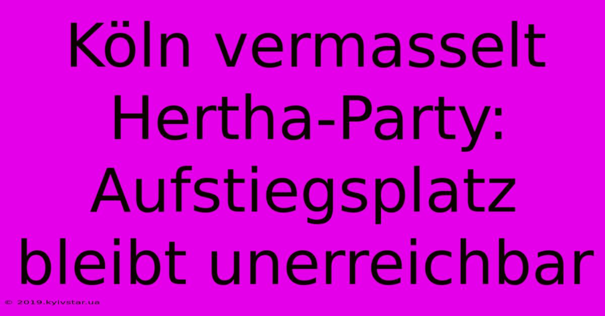 Köln Vermasselt Hertha-Party: Aufstiegsplatz Bleibt Unerreichbar