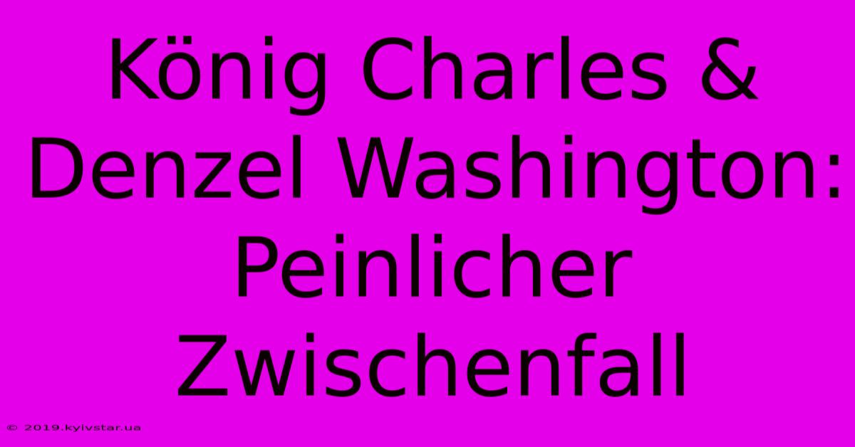 König Charles & Denzel Washington: Peinlicher Zwischenfall